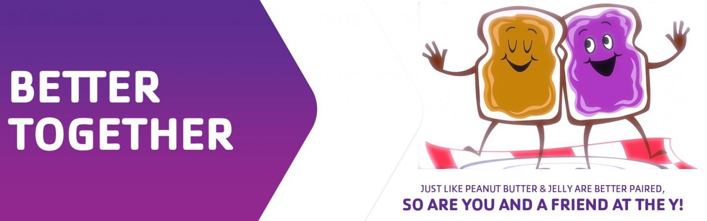 Better Together is a YMCA promotional tagline that highlights the benefits of having a work-out partner at the Y to help members reach their fullest potential.